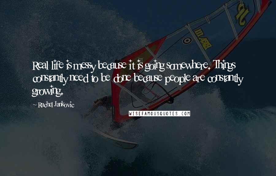 Rachel Jankovic quotes: Real life is messy because it is going somewhere. Things constantly need to be done because people are constantly growing.