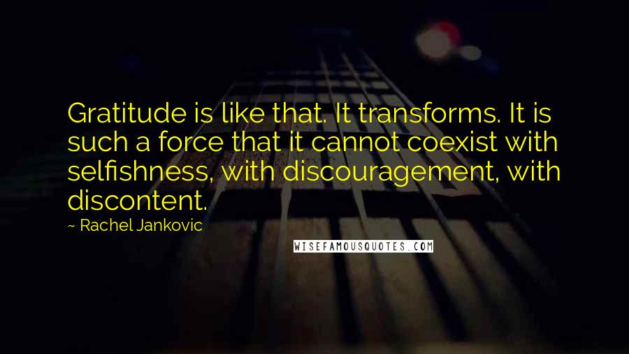 Rachel Jankovic quotes: Gratitude is like that. It transforms. It is such a force that it cannot coexist with selfishness, with discouragement, with discontent.