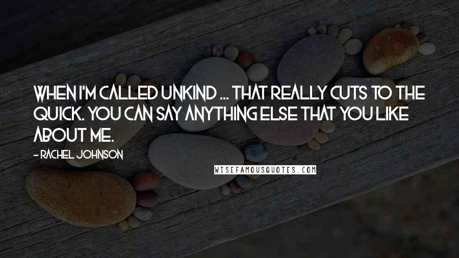 Rachel Johnson quotes: When I'm called unkind ... that really cuts to the quick. You can say anything else that you like about me.