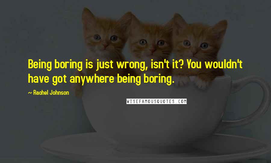 Rachel Johnson quotes: Being boring is just wrong, isn't it? You wouldn't have got anywhere being boring.
