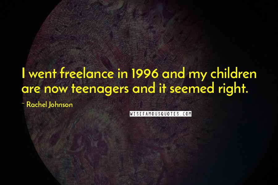 Rachel Johnson quotes: I went freelance in 1996 and my children are now teenagers and it seemed right.