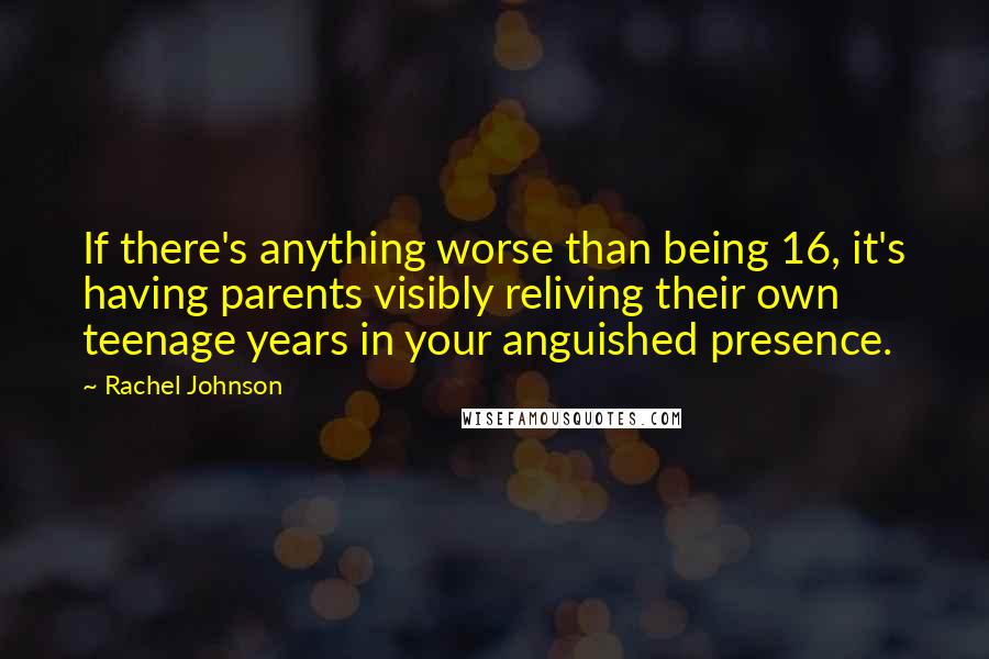 Rachel Johnson quotes: If there's anything worse than being 16, it's having parents visibly reliving their own teenage years in your anguished presence.