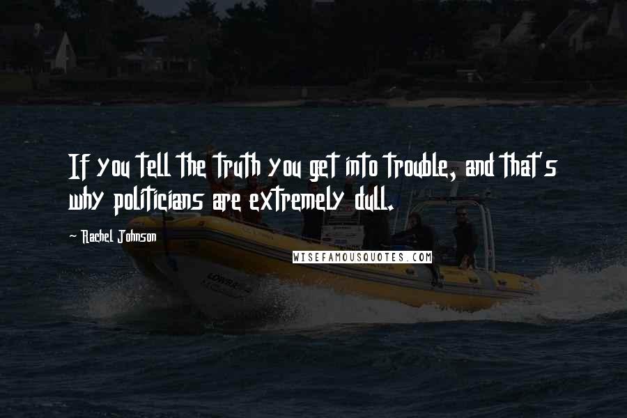 Rachel Johnson quotes: If you tell the truth you get into trouble, and that's why politicians are extremely dull.