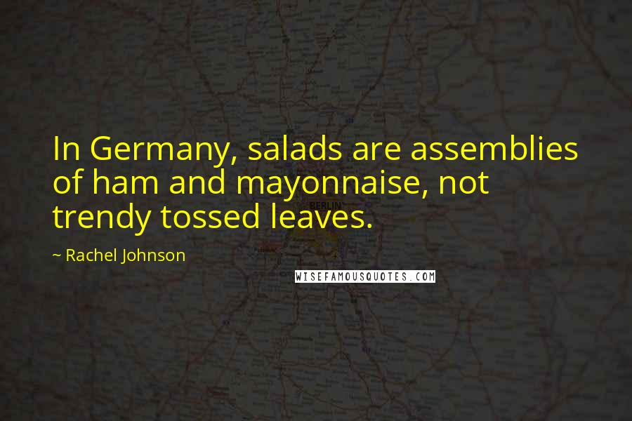 Rachel Johnson quotes: In Germany, salads are assemblies of ham and mayonnaise, not trendy tossed leaves.