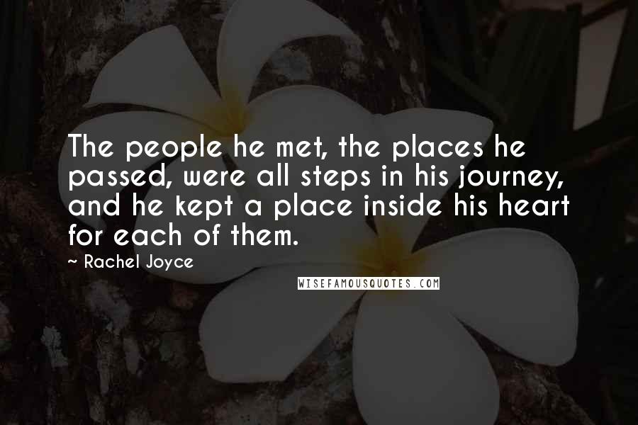 Rachel Joyce quotes: The people he met, the places he passed, were all steps in his journey, and he kept a place inside his heart for each of them. Rachel Joyce quotes: The people he met, the places he passed, were all steps in his journey, and he kept a place inside his heart for each of them.