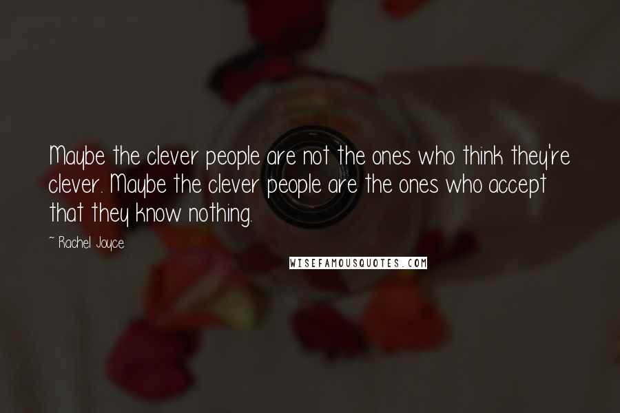 Rachel Joyce quotes: Maybe the clever people are not the ones who think they're clever. Maybe the clever people are the ones who accept that they know nothing. Rachel Joyce quotes: Maybe the clever people are not the ones who think they're clever. Maybe the clever people are the ones who accept that they know nothing.