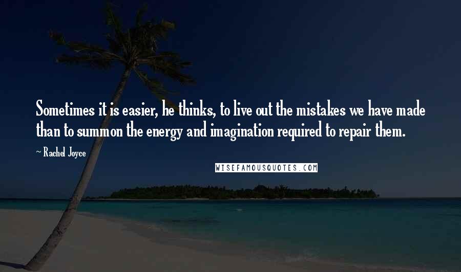 Rachel Joyce quotes: Sometimes it is easier, he thinks, to live out the mistakes we have made than to summon the energy and imagination required to repair them. Rachel Joyce quotes: Sometimes it is easier, he thinks, to live out the mistakes we have made than to summon the energy and imagination required to repair them.