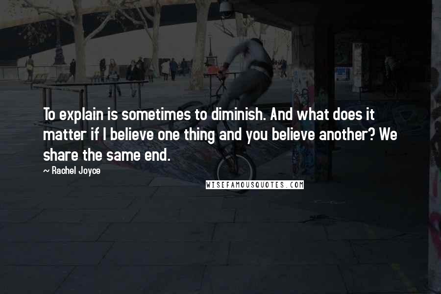Rachel Joyce quotes: To explain is sometimes to diminish. And what does it matter if I believe one thing and you believe another? We share the same end. Rachel Joyce quotes: To explain is sometimes to diminish. And what does it matter if I believe one thing and you believe another? We share the same end.