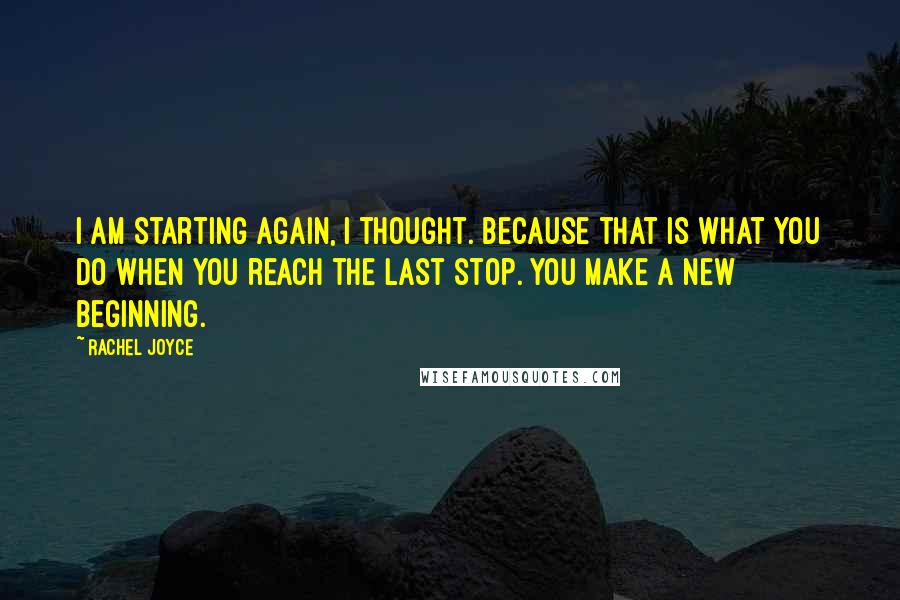 Rachel Joyce quotes: I am starting again, I thought. Because that is what you do when you reach the last stop. You make a new beginning. Rachel Joyce quotes: I am starting again, I thought. Because that is what you do when you reach the last stop. You make a new beginning.