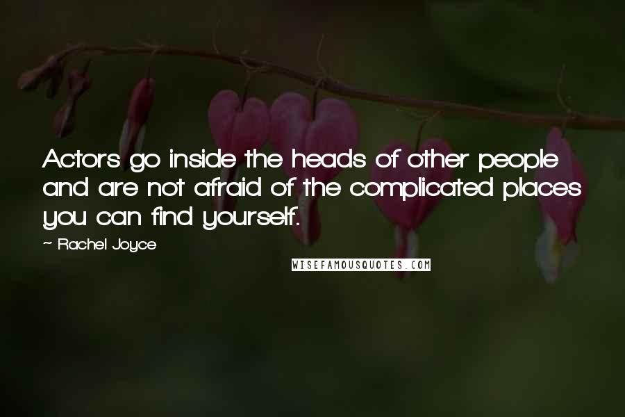 Rachel Joyce quotes: Actors go inside the heads of other people and are not afraid of the complicated places you can find yourself. Rachel Joyce quotes: Actors go inside the heads of other people and are not afraid of the complicated places you can find yourself.