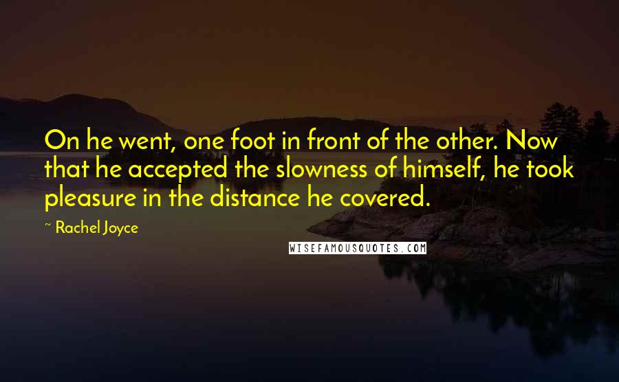 Rachel Joyce quotes: On he went, one foot in front of the other. Now that he accepted the slowness of himself, he took pleasure in the distance he covered. Rachel Joyce quotes: On he went, one foot in front of the other. Now that he accepted the slowness of himself, he took pleasure in the distance he covered.