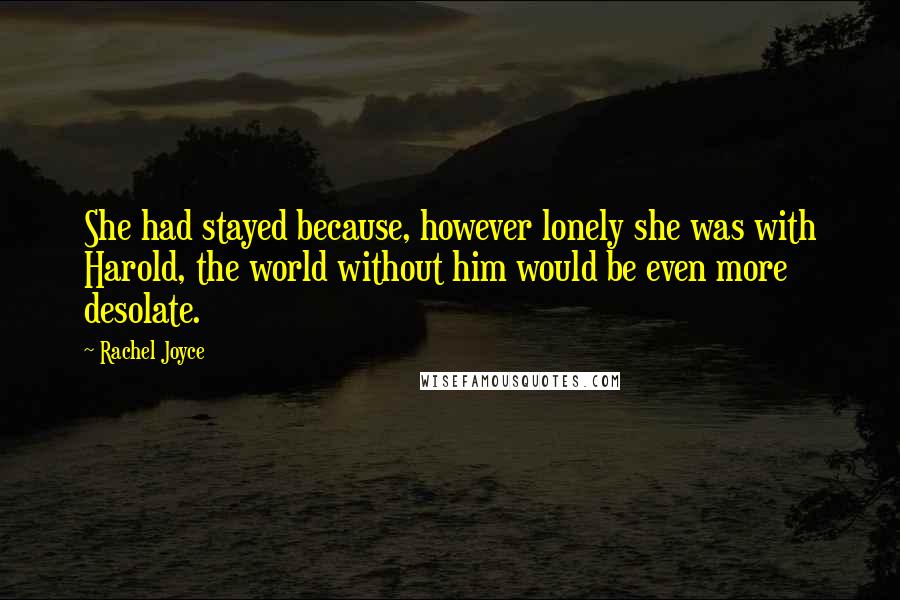 Rachel Joyce quotes: She had stayed because, however lonely she was with Harold, the world without him would be even more desolate. Rachel Joyce quotes: She had stayed because, however lonely she was with Harold, the world without him would be even more desolate.
