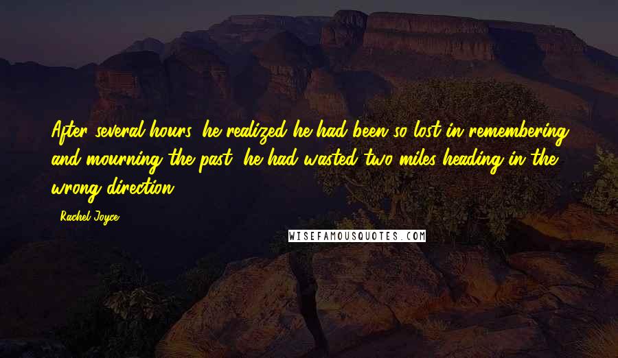 Rachel Joyce quotes: After several hours, he realized he had been so lost in remembering and mourning the past, he had wasted two miles heading in the wrong direction. Rachel Joyce quotes: After several hours, he realized he had been so lost in remembering and mourning the past, he had wasted two miles heading in the wrong direction.