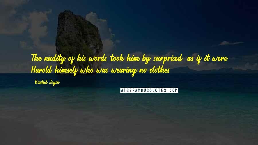 Rachel Joyce quotes: The nudity of his words took him by surprised, as if it were Harold himself who was wearing no clothes. Rachel Joyce quotes: The nudity of his words took him by surprised, as if it were Harold himself who was wearing no clothes.