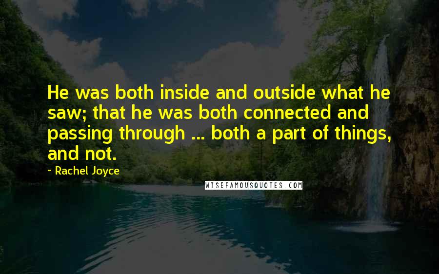 Rachel Joyce quotes: He was both inside and outside what he saw; that he was both connected and passing through ... both a part of things, and not. Rachel Joyce quotes: He was both inside and outside what he saw; that he was both connected and passing through ... both a part of things, and not.