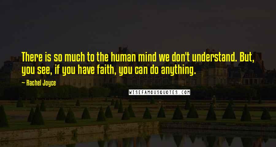 Rachel Joyce quotes: There is so much to the human mind we don't understand. But, you see, if you have faith, you can do anything. Rachel Joyce quotes: There is so much to the human mind we don't understand. But, you see, if you have faith, you can do anything.