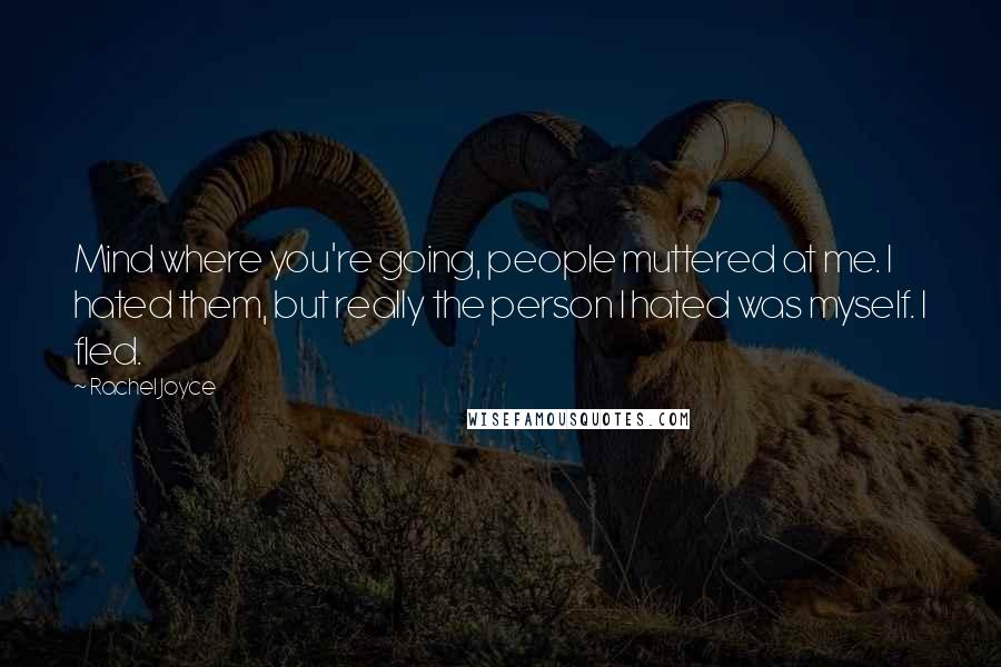 Rachel Joyce quotes: Mind where you're going, people muttered at me. I hated them, but really the person I hated was myself. I fled. Rachel Joyce quotes: Mind where you're going, people muttered at me. I hated them, but really the person I hated was myself. I fled.