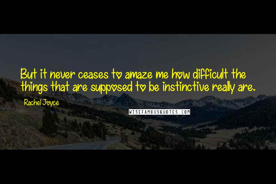 Rachel Joyce quotes: But it never ceases to amaze me how difficult the things that are supposed to be instinctive really are. Rachel Joyce quotes: But it never ceases to amaze me how difficult the things that are supposed to be instinctive really are.