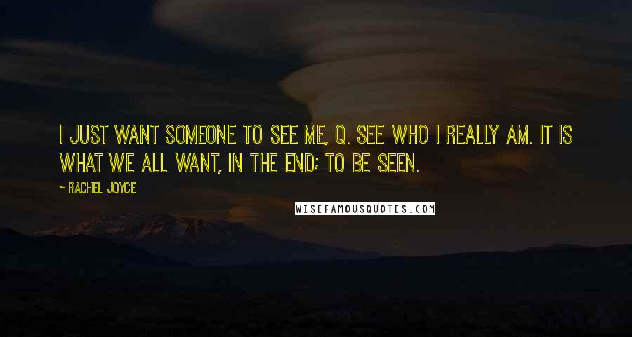 Rachel Joyce quotes: I just want someone to see me, Q. See who I really am. It is what we all want, in the end; to be seen. Rachel Joyce quotes: I just want someone to see me, Q. See who I really am. It is what we all want, in the end; to be seen.
