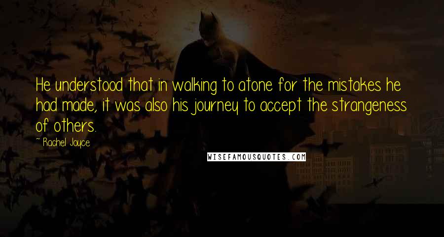 Rachel Joyce quotes: He understood that in walking to atone for the mistakes he had made, it was also his journey to accept the strangeness of others. Rachel Joyce quotes: He understood that in walking to atone for the mistakes he had made, it was also his journey to accept the strangeness of others.