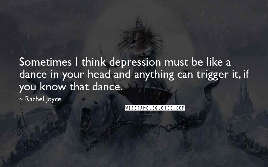 Rachel Joyce quotes: Sometimes I think depression must be like a dance in your head and anything can trigger it, if you know that dance. Rachel Joyce quotes: Sometimes I think depression must be like a dance in your head and anything can trigger it, if you know that dance.