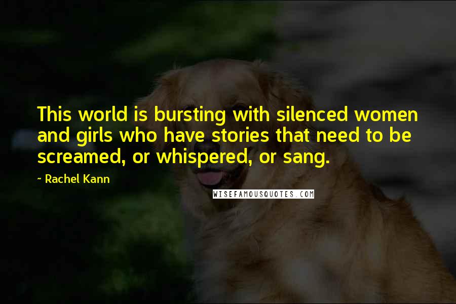 Rachel Kann quotes: This world is bursting with silenced women and girls who have stories that need to be screamed, or whispered, or sang.