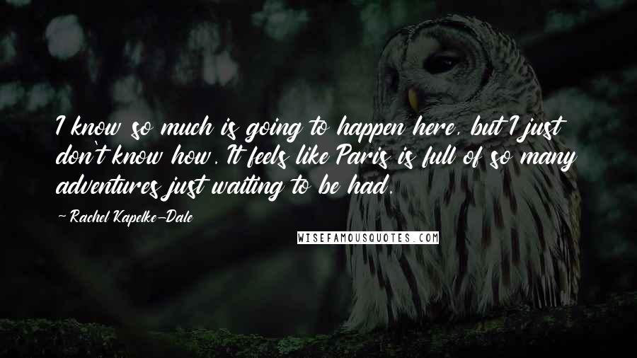 Rachel Kapelke-Dale quotes: I know so much is going to happen here, but I just don't know how. It feels like Paris is full of so many adventures just waiting to be had.