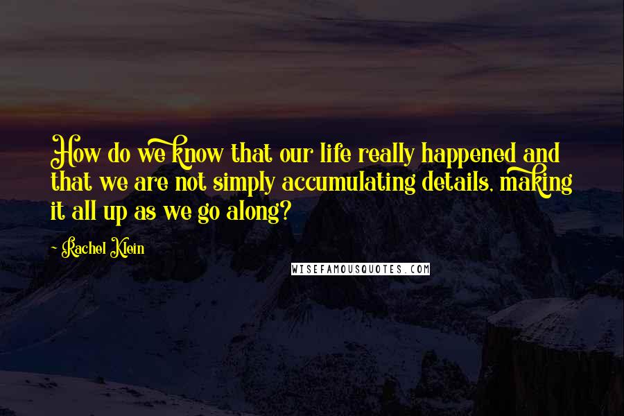 Rachel Klein quotes: How do we know that our life really happened and that we are not simply accumulating details, making it all up as we go along?