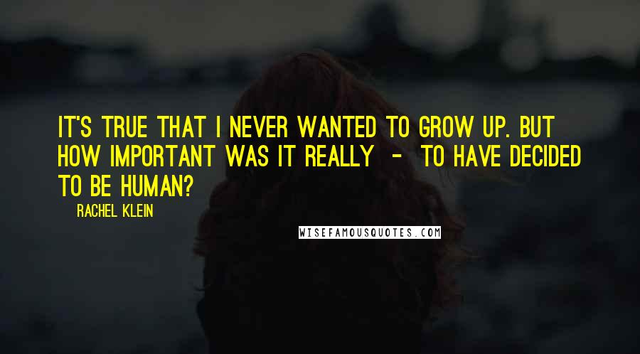 Rachel Klein quotes: It's true that I never wanted to grow up. But how important was it really - to have decided to be human?