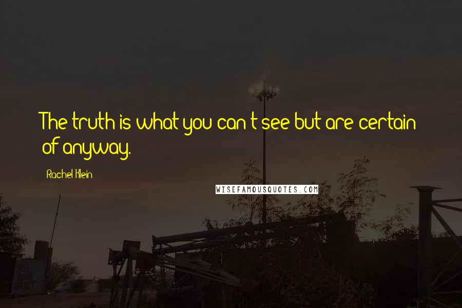 Rachel Klein quotes: The truth is what you can't see but are certain of anyway.