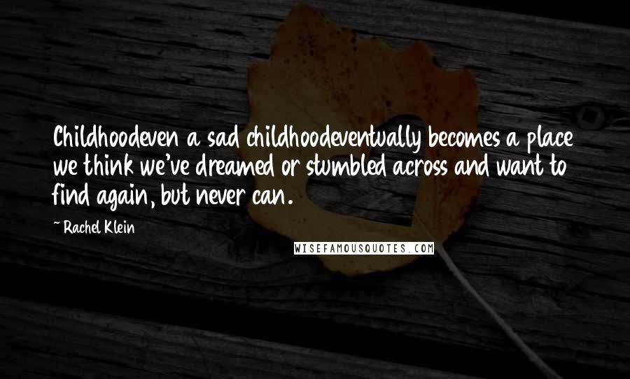 Rachel Klein quotes: Childhoodeven a sad childhoodeventually becomes a place we think we've dreamed or stumbled across and want to find again, but never can.