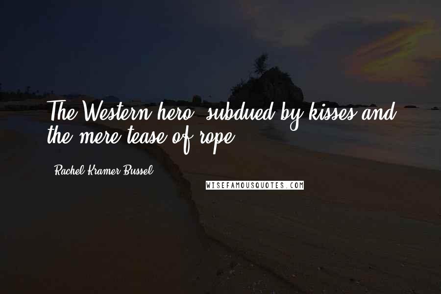 Rachel Kramer Bussel quotes: The Western hero, subdued by kisses and the mere tease of rope.