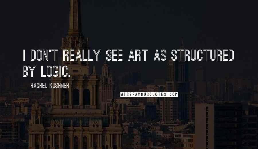 Rachel Kushner quotes: I don't really see art as structured by logic.