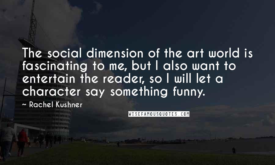 Rachel Kushner quotes: The social dimension of the art world is fascinating to me, but I also want to entertain the reader, so I will let a character say something funny.