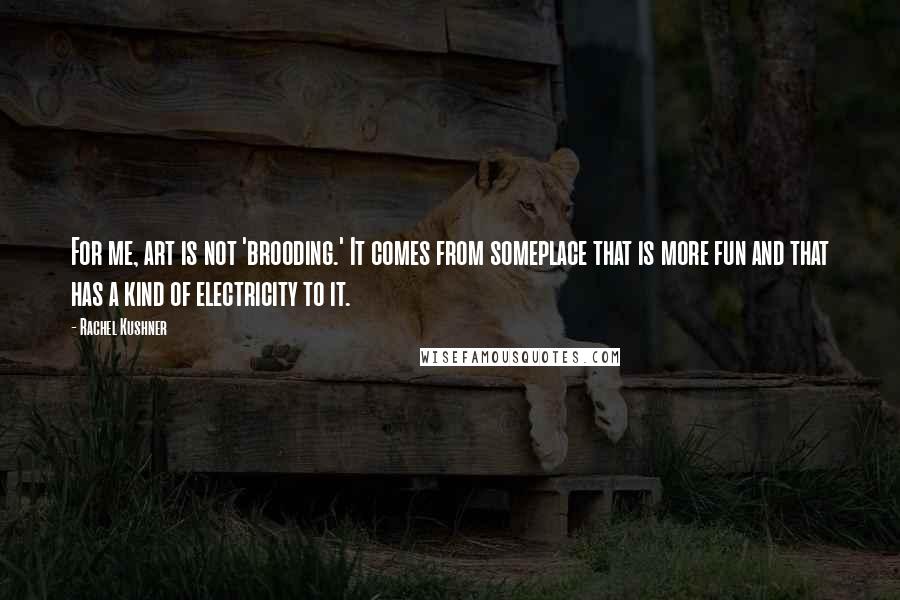 Rachel Kushner quotes: For me, art is not 'brooding.' It comes from someplace that is more fun and that has a kind of electricity to it.