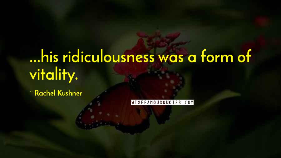 Rachel Kushner quotes: ...his ridiculousness was a form of vitality.