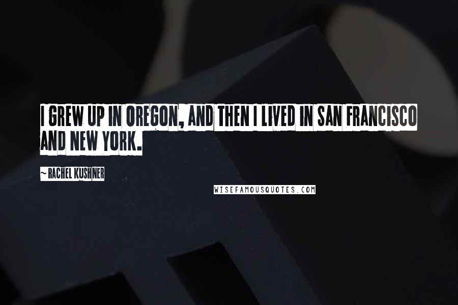 Rachel Kushner quotes: I grew up in Oregon, and then I lived in San Francisco and New York.