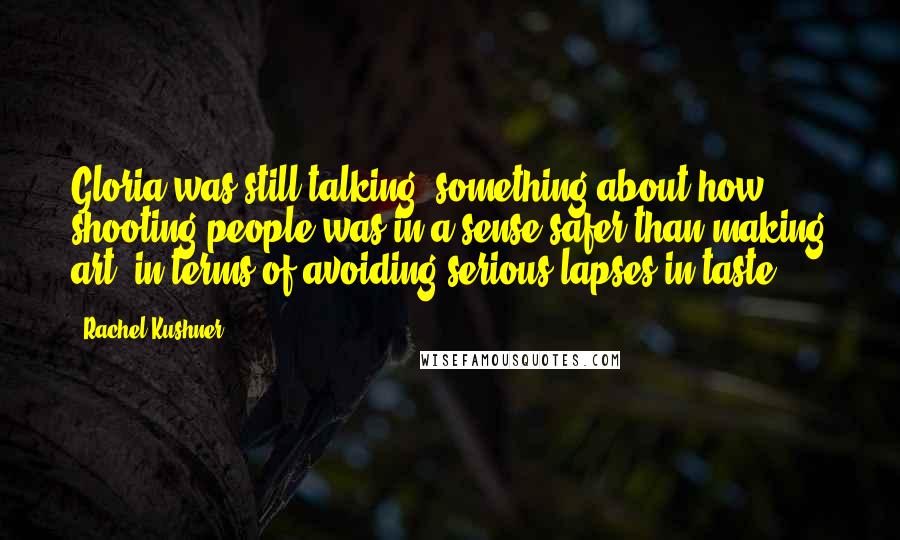 Rachel Kushner quotes: Gloria was still talking, something about how shooting people was in a sense safer than making art, in terms of avoiding serious lapses in taste.