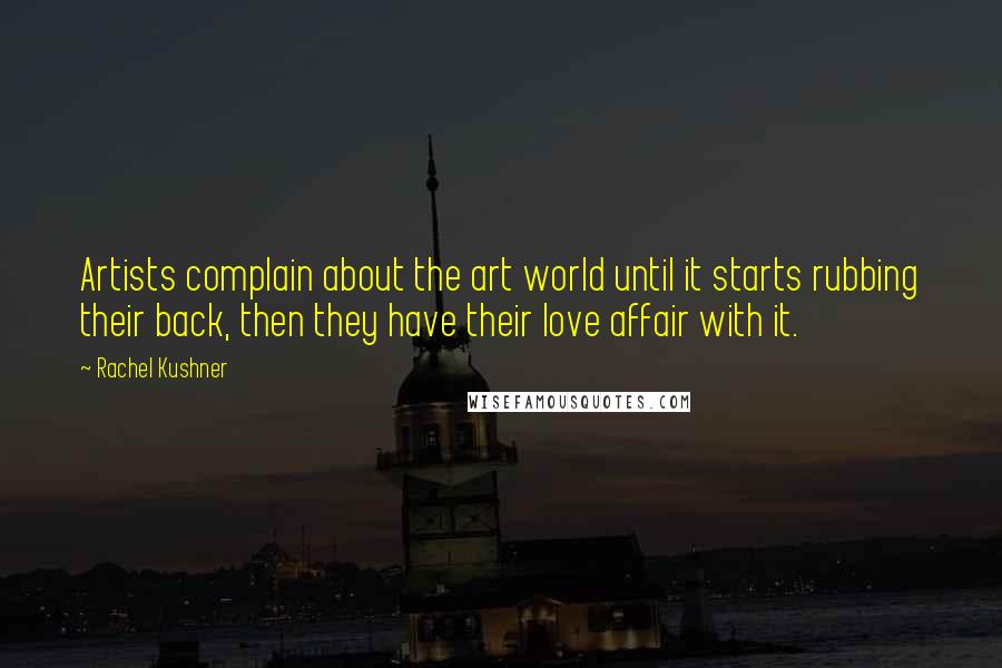 Rachel Kushner quotes: Artists complain about the art world until it starts rubbing their back, then they have their love affair with it.