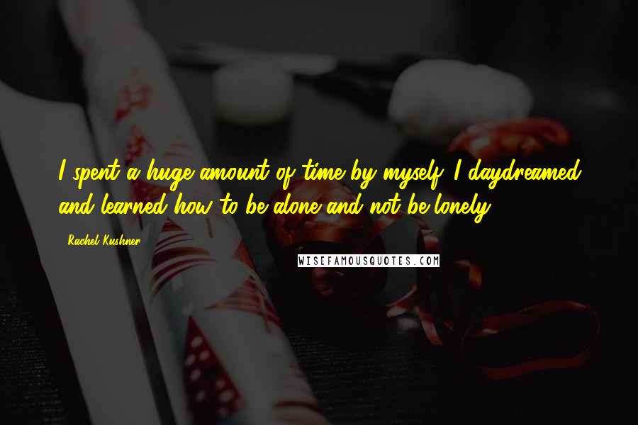 Rachel Kushner quotes: I spent a huge amount of time by myself. I daydreamed and learned how to be alone and not be lonely.