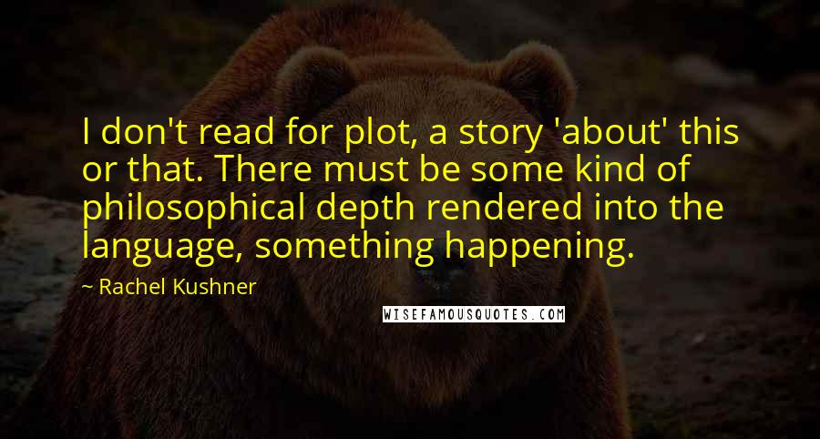 Rachel Kushner quotes: I don't read for plot, a story 'about' this or that. There must be some kind of philosophical depth rendered into the language, something happening.