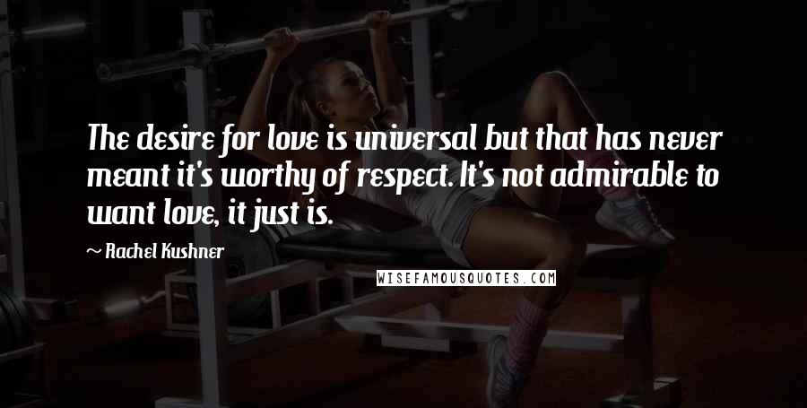 Rachel Kushner quotes: The desire for love is universal but that has never meant it's worthy of respect. It's not admirable to want love, it just is.