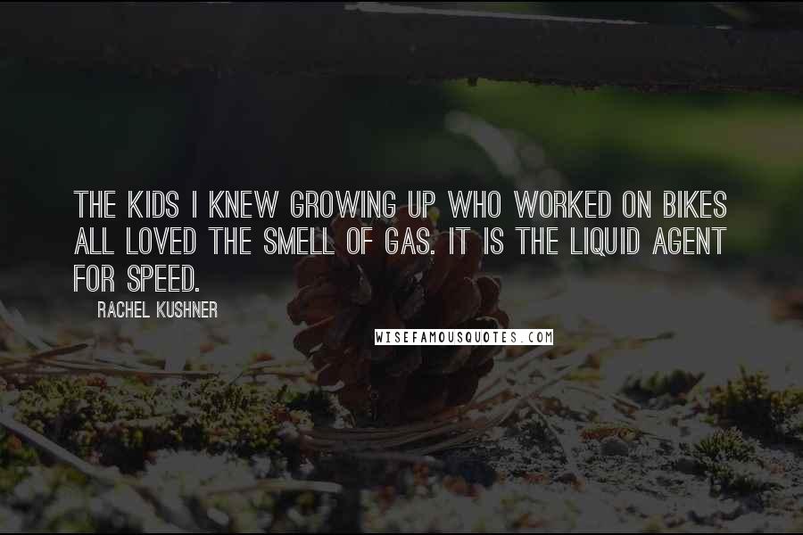 Rachel Kushner quotes: The kids I knew growing up who worked on bikes all loved the smell of gas. It is the liquid agent for speed.