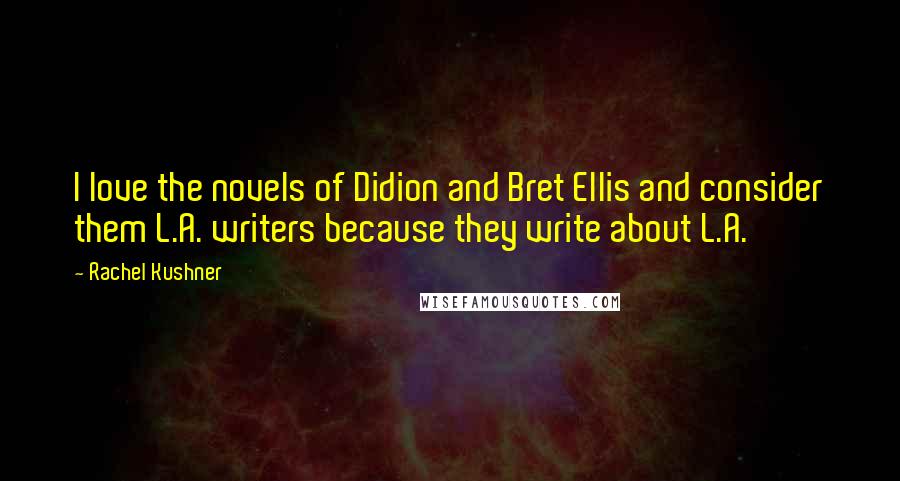 Rachel Kushner quotes: I love the novels of Didion and Bret Ellis and consider them L.A. writers because they write about L.A.