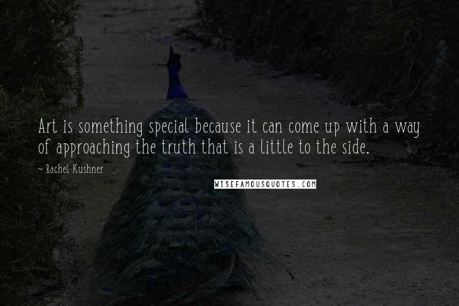 Rachel Kushner quotes: Art is something special because it can come up with a way of approaching the truth that is a little to the side.