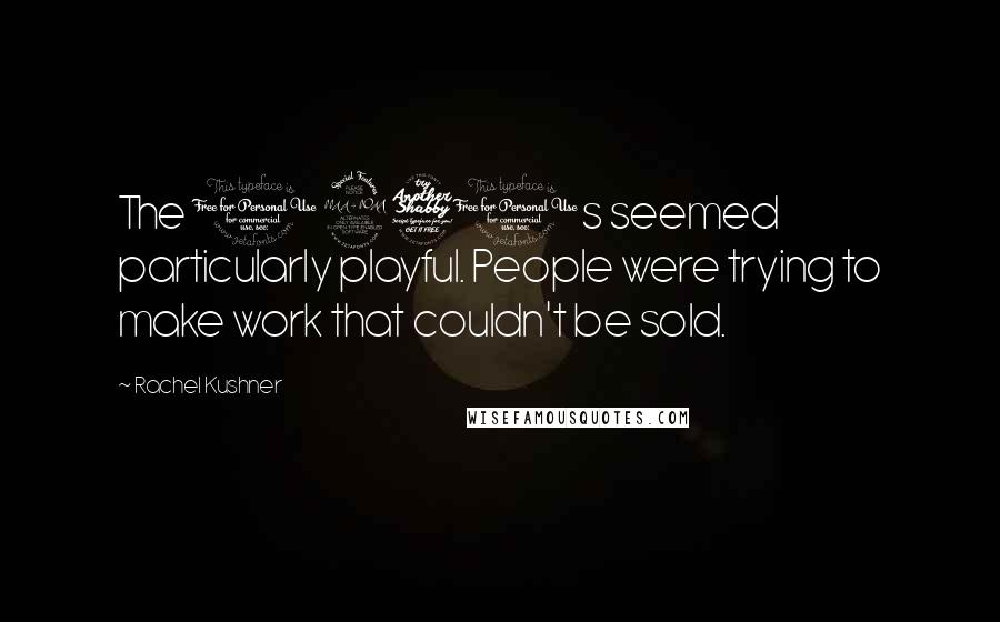 Rachel Kushner quotes: The 1970s seemed particularly playful. People were trying to make work that couldn't be sold.