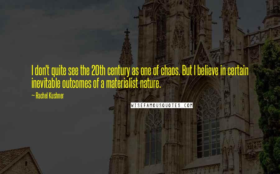 Rachel Kushner quotes: I don't quite see the 20th century as one of chaos. But I believe in certain inevitable outcomes of a materialist nature.