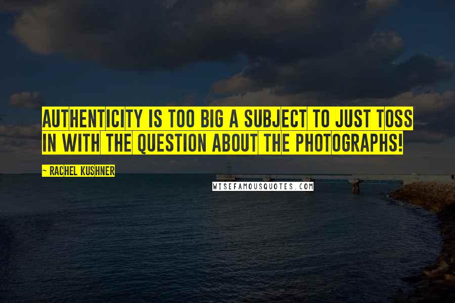 Rachel Kushner quotes: Authenticity is too big a subject to just toss in with the question about the photographs!