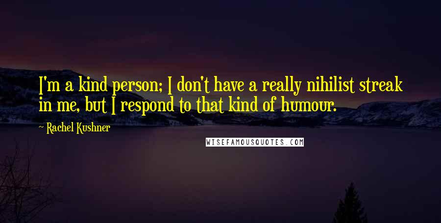 Rachel Kushner quotes: I'm a kind person; I don't have a really nihilist streak in me, but I respond to that kind of humour.