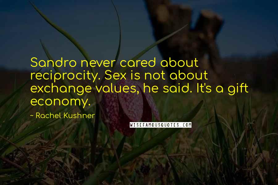 Rachel Kushner quotes: Sandro never cared about reciprocity. Sex is not about exchange values, he said. It's a gift economy.